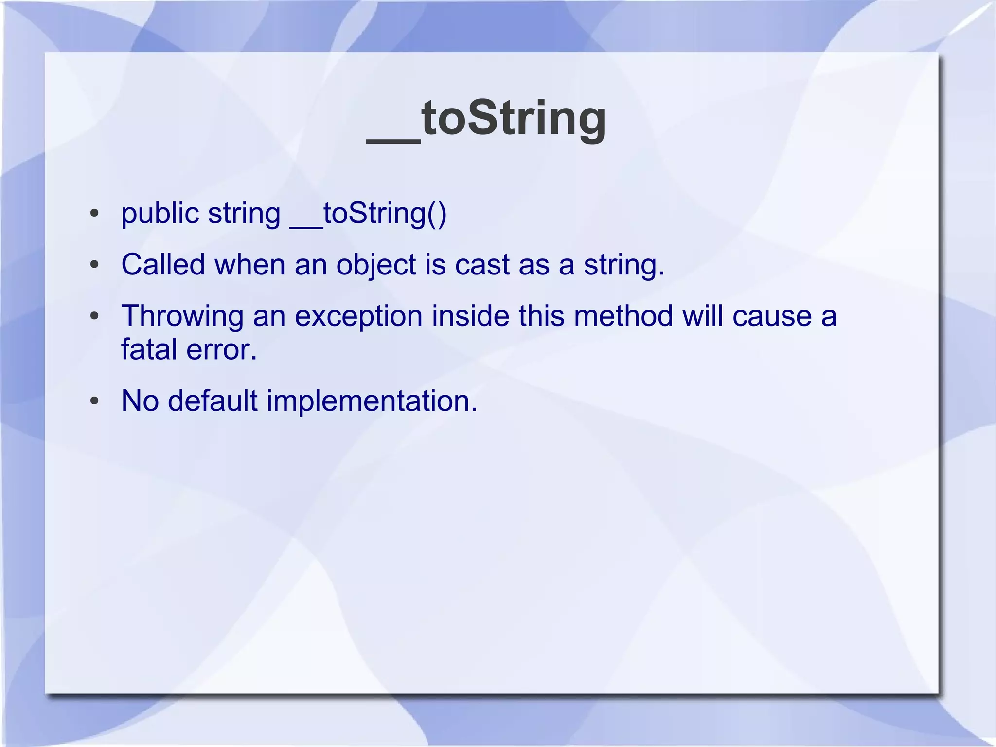__toString
● public string __toString()
● Called when an object is cast as a string.
● Throwing an exception inside this method will cause a
fatal error.
● No default implementation.
 