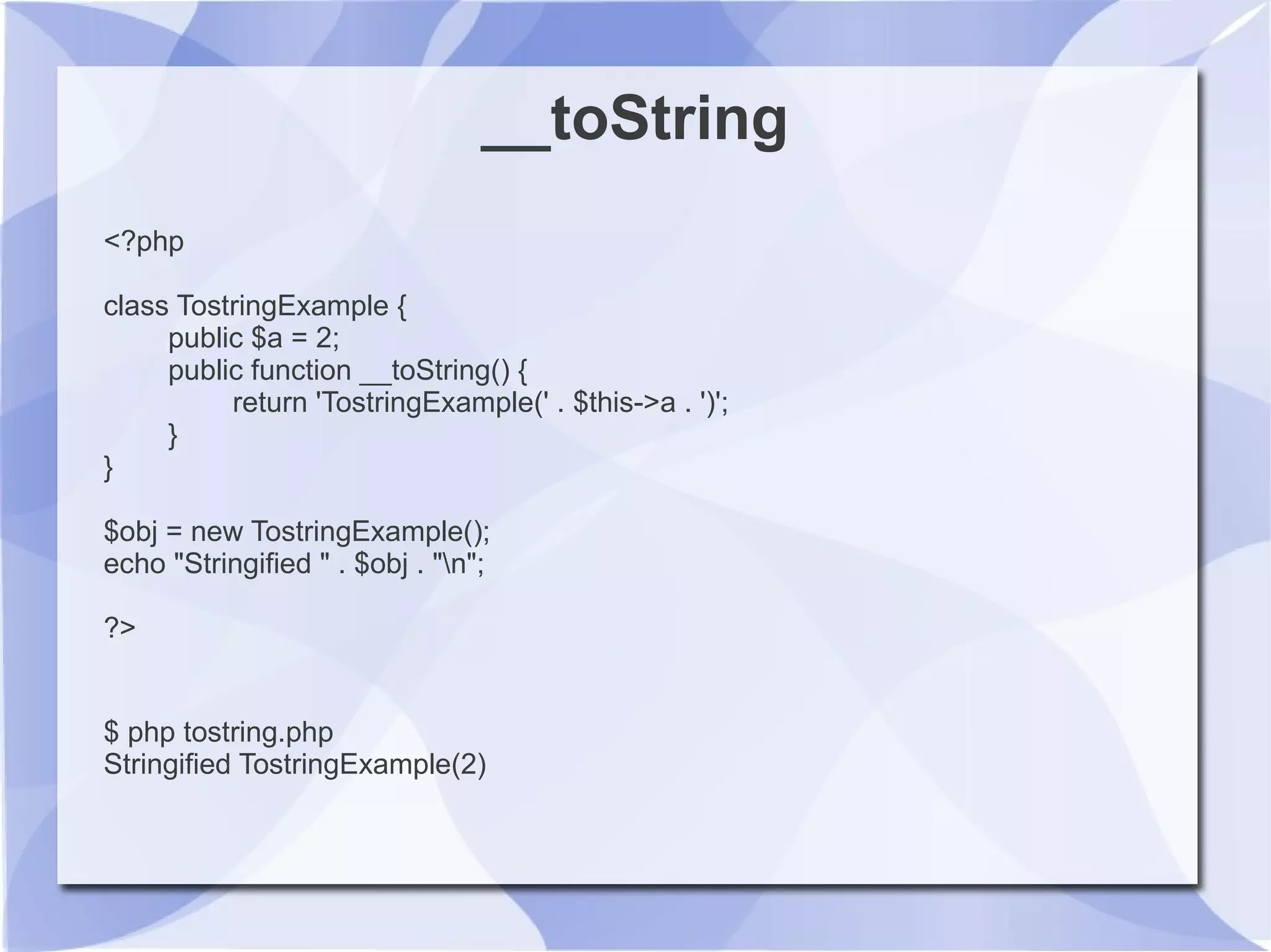 __toString
<?php
class TostringExample {
public $a = 2;
public function __toString() {
return 'TostringExample(' . $this->a . ')';
}
}
$obj = new TostringExample();
echo "Stringified " . $obj . "n";
?>
$ php tostring.php
Stringified TostringExample(2)
 