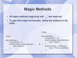 Magic Methods
● All object methods beginning with '__' are reserved.
● To gain the magic functionality, define the method ...