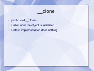 __clone
● public void __clone()
● Called after the object is initialized.
● Default implementation does nothing.
 