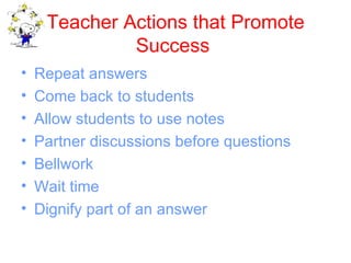 Teacher Actions that Promote
              Success
•   Repeat answers
•   Come back to students
•   Allow students to use notes
•   Partner discussions before questions
•   Bellwork
•   Wait time
•   Dignify part of an answer
 