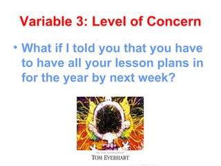 Variable 3: Level of Concern
• What if I told you that you have
  to have all your lesson plans in
  for the year by next week?
 