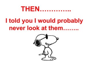 THEN…………..
I told you I would probably
  never look at them……..
 