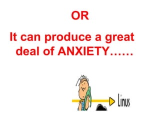 OR
It can produce a great
  deal of ANXIETY……
 