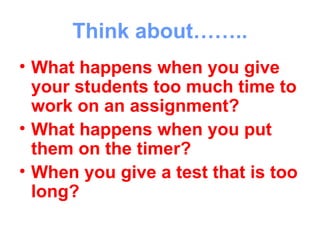 Think about……..
• What happens when you give
  your students too much time to
  work on an assignment?
• What happens when you put
  them on the timer?
• When you give a test that is too
  long?
 