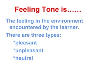Feeling Tone is……
The feeling in the environment
 encountered by the learner.
There are three types:
  *pleasant
  *unpleasant
  *neutral
 