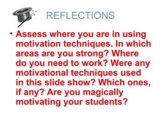 REFLECTIONS
• Assess where you are in using
  motivation techniques. In which
  areas are you strong? Where
  do you need to work? Were any
  motivational techniques used
  in this slide show? Which ones,
  if any? Are you magically
  motivating your students?
 