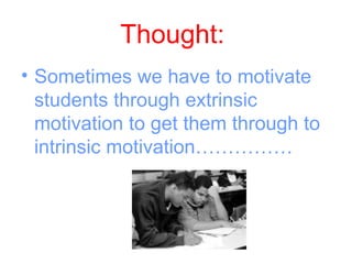 Thought:
• Sometimes we have to motivate
  students through extrinsic
  motivation to get them through to
  intrinsic motivation……………
 