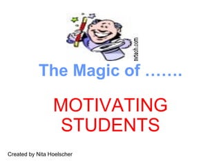 The Magic of …….

                 MOTIVATING
                  STUDENTS
Created by Nita Hoelscher
 