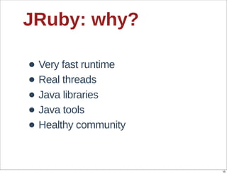 JRuby:  why?

• Very  fast  runtime
• Real  threads
• Java  libraries
• Java  tools
• Healthy  community

                        10
 