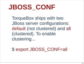 JBOSS_CONF
TorqueBox  ships  with  two  
JBoss  server  configurations:  
default  (not  clustered)  and  all  
(clustered).  To  enable  
clustering...

$  export  JBOSS_CONF=all

                                        102
 