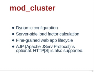 mod_cluster

• Dynamic  configuration
• Server-­side  load  factor  calculation
• Fine-­grained  web  app  lifecycle
• AJP  (Apache  JServ  Protocol)  is  
  optional.  HTTP[S]  is  also  supported.



                                             106
 