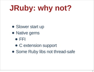JRuby:  why  not?

• Slower  start  up
• Native  gems
 • FFI
 • C  extension  support
• Some  Ruby  libs  not  thread-­safe

                                        11
 