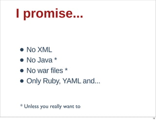 I  promise...

• No  XML  
• No  Java  *
• No  war  files  *
• Only  Ruby,  YAML  and...
* Unless you really want to

                              19
 