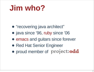 Jim  who?

• “recovering  java  architect”
• java  since  ’96,  ruby  since  ’06
• emacs  and  guitars  since  forever
• Red  Hat  Senior  Engineer  
• proud  member  of

                                        2
 