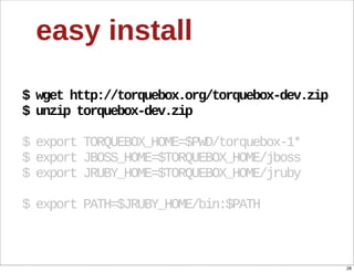 easy  install

$  wget  http://torquebox.org/torquebox-­dev.zip
$  unzip  torquebox-­dev.zip

$  export  TORQUEBOX_HOME=$PWD/torquebox-­1*
$  export  JBOSS_HOME=$TORQUEBOX_HOME/jboss
$  export  JRUBY_HOME=$TORQUEBOX_HOME/jruby

$  export  PATH=$JRUBY_HOME/bin:$PATH



                                                   28
 