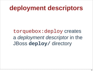 deployment  descriptors


 torquebox:deploy  creates  
 a  deployment  descriptor  in  the  
 JBoss  deploy/  directory



                                        35
 