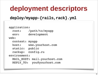 deployment  descriptors
deploy/myapp-­{rails,rack}.yml

application:
  root:    /path/to/myapp
  env:     development
web:
  context: myapp
  host:    www.yourhost.com
  static: public
  rackup: config.ru
environment:
  MAIL_HOST: mail.yourhost.com
  REPLY_TO: you@yourhost.com


                                 36
 