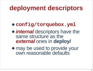 deployment  descriptors

•   config/torquebox.yml  
•   internal  descriptors  have  the  
    same  structure  as  the  
    external  ones  in  deploy/
•   may  be  used  to  provide  your  
    own  reasonable  defaults


                                         44
 
