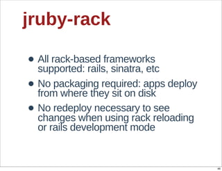jruby-­rack

• All  rack-­based  frameworks  
  supported:  rails,  sinatra,  etc
• No  packaging  required:  apps  deploy  
  from  where  they  sit  on  disk
• No  redeploy  necessary  to  see  
  changes  when  using  rack  reloading  
  or  rails  development  mode


                                             46
 