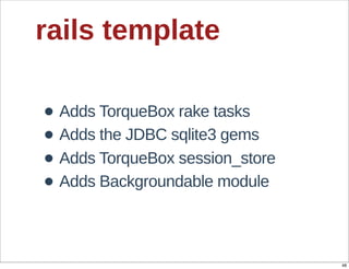 rails  template

• Adds  TorqueBox  rake  tasks
• Adds  the  JDBC  sqlite3  gems
• Adds  TorqueBox  session_store
• Adds  Backgroundable  module

                                   48
 