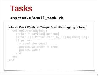 Tasks
app/tasks/email_task.rb

class  EmailTask  <  TorqueBox::Messaging::Task
    def  welcome(payload)
        person  =  payload[:person]  
        person  ||=  Person.find_by_id(payload[:id])
        if  person
            #  send  the  email
            person.welcomed  =  true
            person.save!
        end
    end
end



                                                       56
 