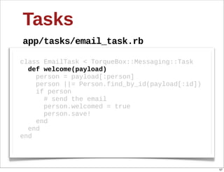 Tasks
app/tasks/email_task.rb

class  EmailTask  <  TorqueBox::Messaging::Task
    def  welcome(payload)
        person  =  payload[:person]  
        person  ||=  Person.find_by_id(payload[:id])
        if  person
            #  send  the  email
            person.welcomed  =  true
            person.save!
        end
    end
end



                                                       57
 