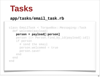 Tasks
app/tasks/email_task.rb

class  EmailTask  <  TorqueBox::Messaging::Task
    def  welcome(payload)
        person  =  payload[:person]  
        person  ||=  Person.find_by_id(payload[:id])
        if  person
            #  send  the  email
            person.welcomed  =  true
            person.save!
        end
    end
end



                                                       58
 