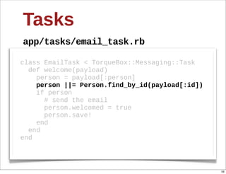 Tasks
app/tasks/email_task.rb

class  EmailTask  <  TorqueBox::Messaging::Task
    def  welcome(payload)
        person  =  payload[:person]  
        person  ||=  Person.find_by_id(payload[:id])
        if  person
            #  send  the  email
            person.welcomed  =  true
            person.save!
        end
    end
end



                                                       59
 