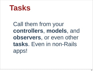 Tasks

Call  them  from  your  
controllers,  models,  and  
observers,  or  even  other  
tasks.  Even  in  non-­Rails  
apps!


                                 62
 