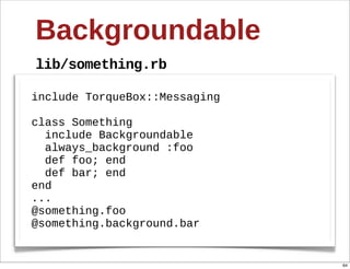 Backgroundable
lib/something.rb

include  TorqueBox::Messaging  

class  Something
    include  Backgroundable
    always_background  :foo
    def  foo;;  end
    def  bar;;  end
end
...
@something.foo
@something.background.bar


                                  64
 
