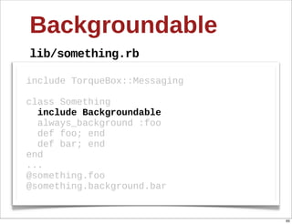 Backgroundable
lib/something.rb

include  TorqueBox::Messaging  

class  Something
    include  Backgroundable
    always_background  :foo
    def  foo;;  end
    def  bar;;  end
end
...
@something.foo
@something.background.bar


                                  65
 