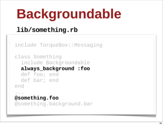 Backgroundable
lib/something.rb

include  TorqueBox::Messaging  

class  Something
    include  Backgroundable
    always_background  :foo
    def  foo;;  end
    def  bar;;  end
end
...
@something.foo
@something.background.bar


                                  66
 