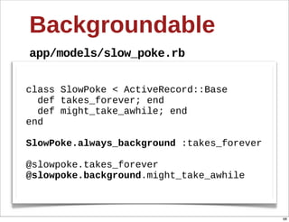 Backgroundable
app/models/slow_poke.rb


class  SlowPoke  <  ActiveRecord::Base
    def  takes_forever;;  end
    def  might_take_awhile;;  end
end

SlowPoke.always_background  :takes_forever

@slowpoke.takes_forever
@slowpoke.background.might_take_awhile



                                             68
 