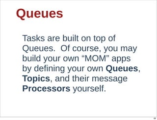 Queues
Tasks  are  built  on  top  of  
Queues.    Of  course,  you  may  
build  your  own  “MOM”  apps  
by  defining  your  own  Queues,  
Topics,  and  their  message  
Processors  yourself.


                                     69
 