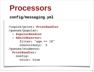 Processors
config/messaging.yml

/topics/print: PrintHandler
/queues/popular:
  - PopularHandler
  - AdultObserver:
      filter: "age >= 18"
      concurrency: 5
/queues/students:
  PrintHandler:
    config:
      color: true


                              74
 
