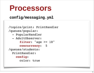 Processors
config/messaging.yml

/topics/print: PrintHandler
/queues/popular:
  - PopularHandler
  - AdultObserver:
      filter: "age >= 18"
      concurrency: 5
/queues/students:
  PrintHandler:
    config:
      color: true


                              75
 