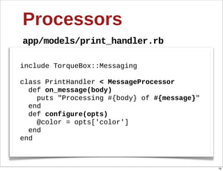 Processors
app/models/print_handler.rb

include  TorqueBox::Messaging

class  PrintHandler  <  MessageProcessor
    def  on_message(body)
        puts  "Processing  #{body}  of  #{message}"
    end
    def  configure(opts)
        @color  =  opts['color']
    end
end



                                                      76
 