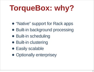 TorqueBox:  why?

• “Native”  support  for  Rack  apps
• Built-­in  background  processing
• Built-­in  scheduling
• Built-­in  clustering
• Easily  scalable
• Optionally  enterprisey
                                       8
 