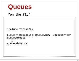 Queues
“on  the  fly”



include  TorqueBox

queue  =  Messaging::Queue.new  '/queues/foo'
queue.create
    ...  
queue.destroy




                                                82
 