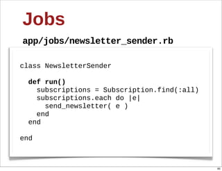 Jobs
app/jobs/newsletter_sender.rb

class  NewsletterSender
  
    def  run()
        subscriptions  =  Subscription.find(:all)
        subscriptions.each  do  |e|
            send_newsletter(  e  )
        end
    end
  
end



                                                    85
 