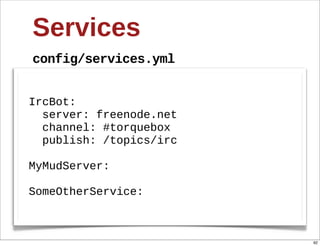 Services
config/services.yml


IrcBot:
    server:  freenode.net
    channel:  #torquebox
    publish:  /topics/irc

MyMudServer:

SomeOtherService:



                            92
 