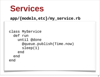 Services
app/{models,etc}/my_service.rb


class  MyService
    def  run
        until  @done
            @queue.publish(Time.now)
            sleep(1)  
        end
    end
end



                                       97
 