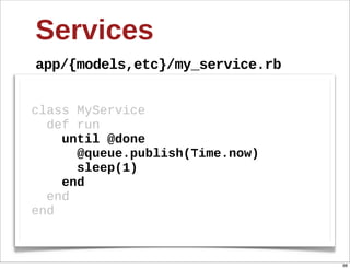 Services
app/{models,etc}/my_service.rb


class  MyService
    def  run
        until  @done
            @queue.publish(Time.now)
            sleep(1)  
        end
    end
end



                                       98
 