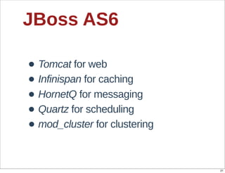 JBoss  AS6

• Tomcat  for  web
• Infinispan  for  caching
• HornetQ  for  messaging
• Quartz  for  scheduling
• mod_cluste...