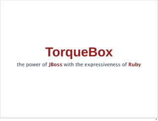 TorqueBox
the power of JBoss with the expressiveness of Ruby




                                                     6
 
