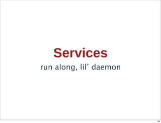 Services
run along, lil’ daemon




                         89
 