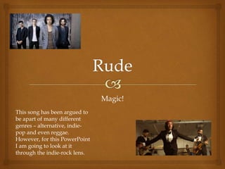 Magic!
This song has been argued to
be apart of many different
genres – alternative, indie-
pop and even reggae.
However, for this PowerPoint
I am going to look at it
through the indie-rock lens.
 