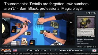 Tournaments: “Details are forgotten, raw numbers
aren’t.” - Sam Black, professional Magic player
 