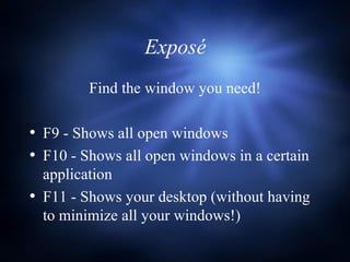 Exposé Find the window you need! F9 - Shows all open windows F10 - Shows all open windows in a certain application F11 - Shows your desktop (without having to minimize all your windows!) 